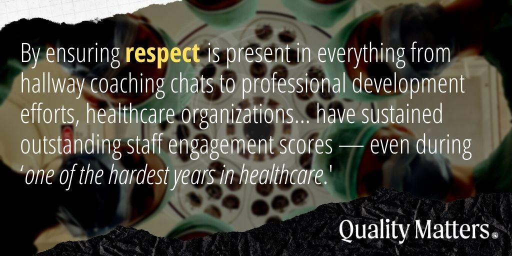 By ensuring respect is present in everything from hallway coaching chats to professional development efforts, healthcare organizations... have sustained outstanding staff engagement scores -- even during 'one of the hardest years in healthcare.' - Quality Matters