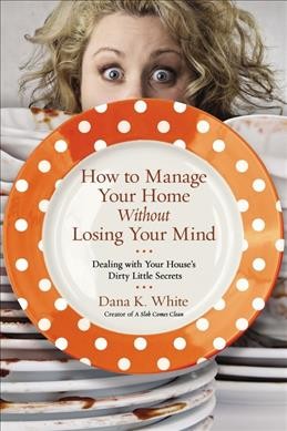 How to Manage Your Home Without Losing Your Mind: Dealing With Your House's Dirty Little Secrets by Dana K. White