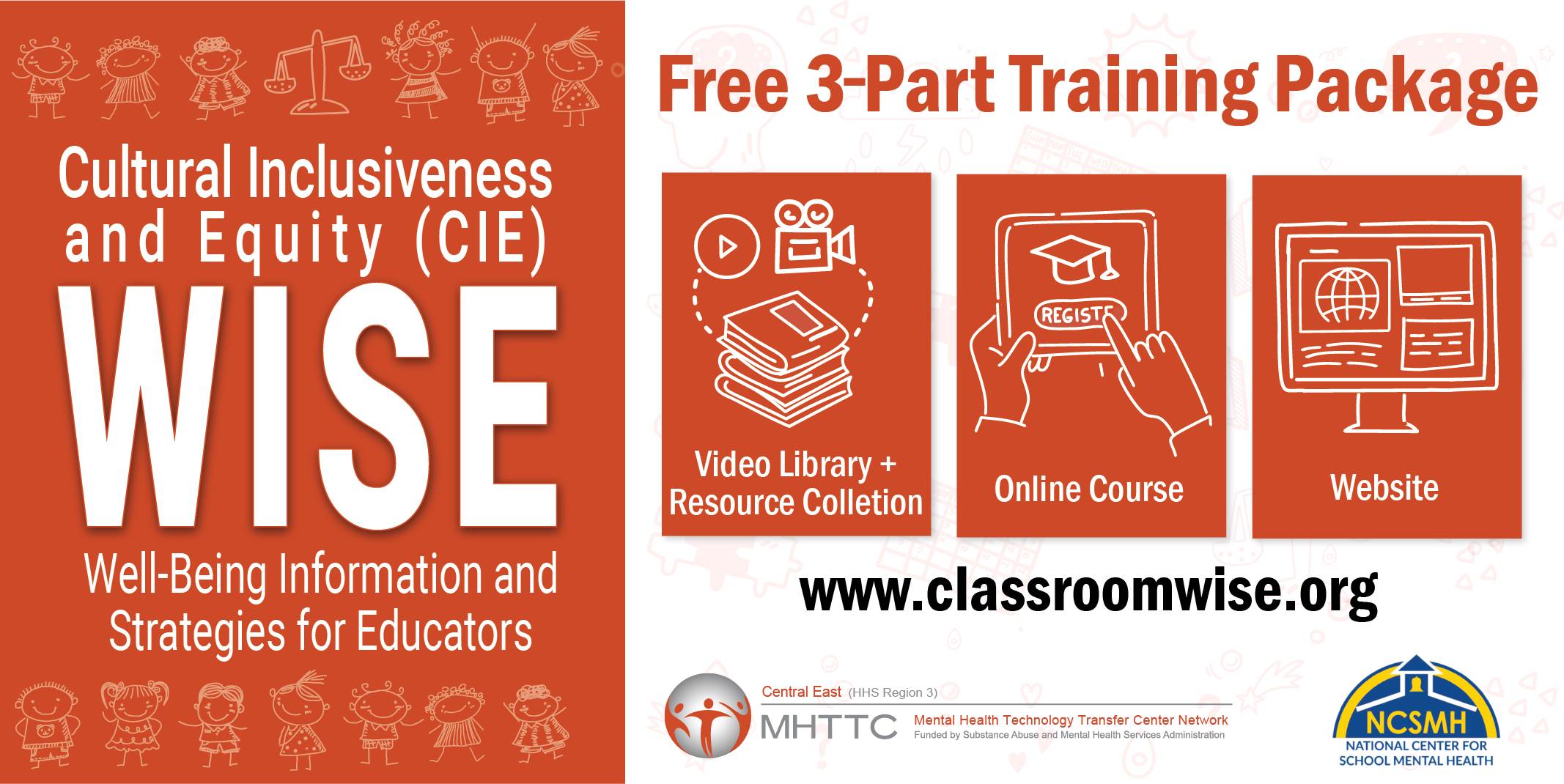 Orange logo that reads “Cultural Inclusivness and Equity (CIE) WISE - Well-being Information and Strategies for Educators“ outlines of children surround the words. To the right of this logo reads “Free 3-Part Training Package: Video Library + Resource Collection, Online Course, Website“ and underneath has www.classroomwise.org and logos for the Central East MHHTC and NCSMH.